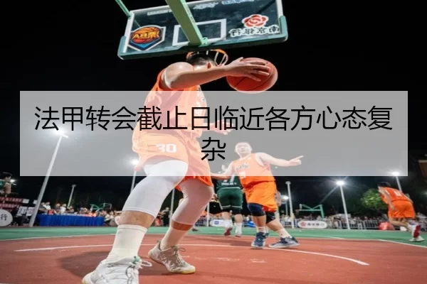 法甲转会截止日临近各方心态复杂