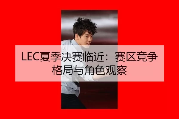 LEC夏季决赛临近:赛区竞争格局与角色观察