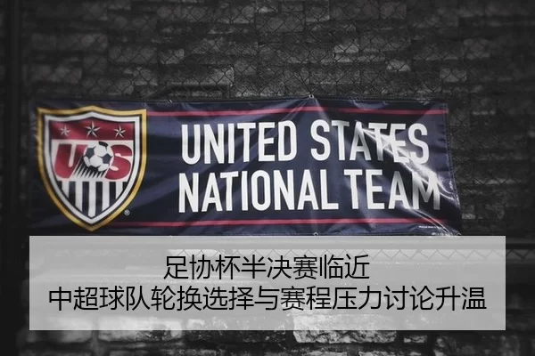 足协杯半决赛临近 中超球队轮换选择与赛程压力讨论升温